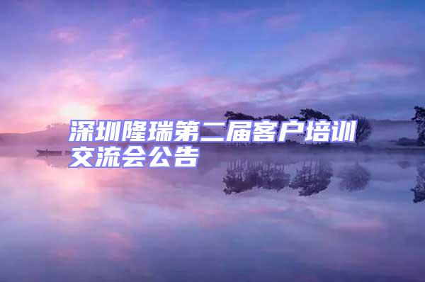 深圳隆瑞第二屆客戶培訓(xùn)交流會公告