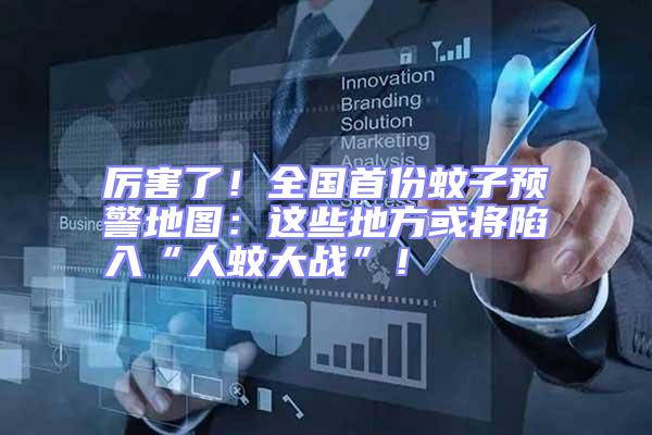 厲害了!全國(guó)首份蚊子預(yù)警地圖:這些地方或?qū)⑾萑搿叭宋么髴?zhàn)”!