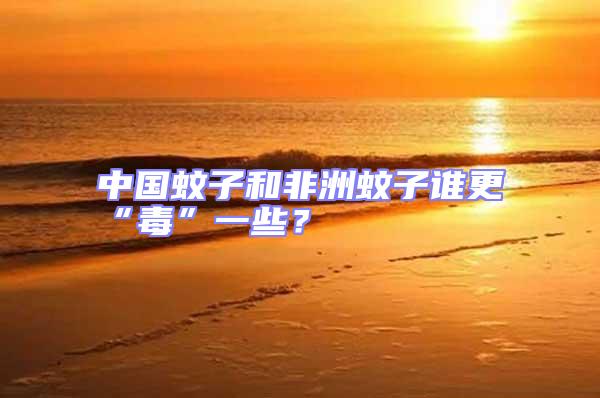 中國(guó)蚊子和非洲蚊子誰(shuí)更“毒”一些?