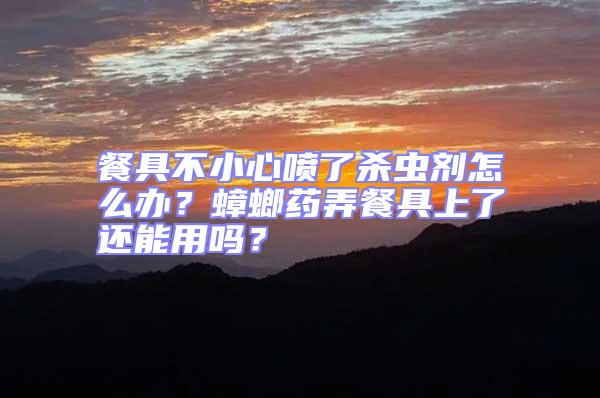 餐具不小心噴了殺蟲劑怎么辦?蟑螂藥弄餐具上了還能用嗎?