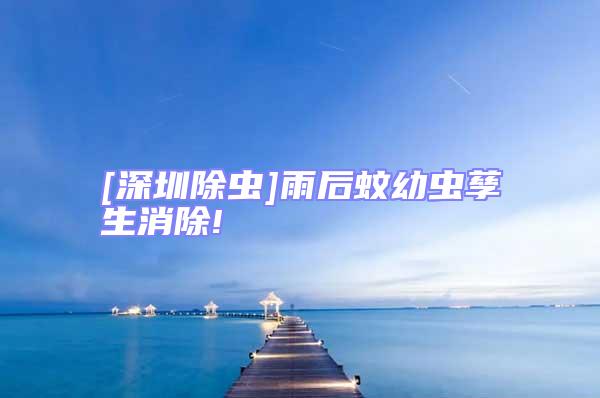 [深圳除蟲(chóng)]雨后蚊幼蟲(chóng)孳生消除!