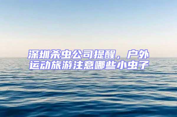 深圳殺蟲公司提醒,戶外運動旅游注意哪些小蟲子
