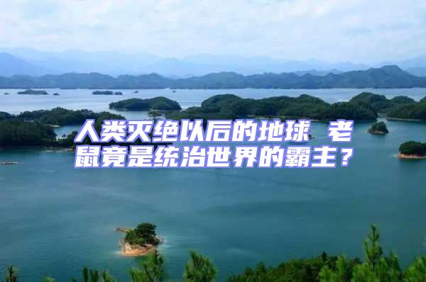 人類滅絕以后的地球 老鼠竟是統治世界的霸主？