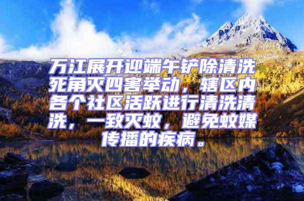 萬江展開迎端午鏟除清洗死角滅四害舉動,轄區內各個社區活躍進行清洗清洗,一致滅蚊,避免蚊媒傳播的疾病。