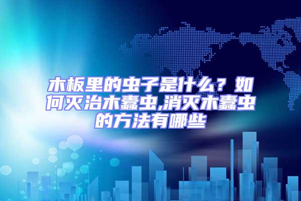 木板里的蟲子是什么？如何滅治木蠹蟲,消滅木蠹蟲的方法有哪些