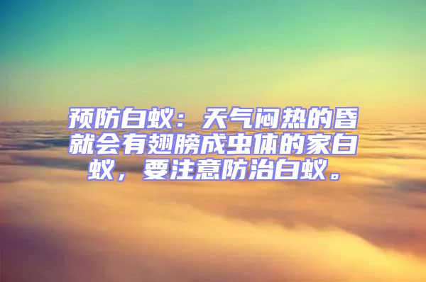 預(yù)防白蟻：天氣悶熱的昏就會有翅膀成蟲體的家白蟻，要注意防治白蟻。
