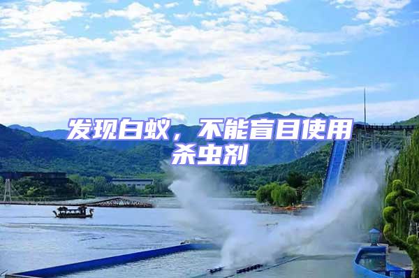 發現白蟻,不能盲目使用殺蟲劑