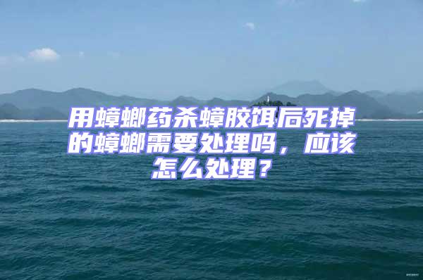 用蟑螂藥殺蟑膠餌后死掉的蟑螂需要處理嗎,應(yīng)該怎么處理?