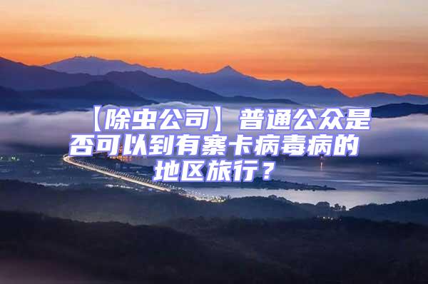 【除蟲公司】普通公眾是否可以到有寨卡病毒病的地區旅行?