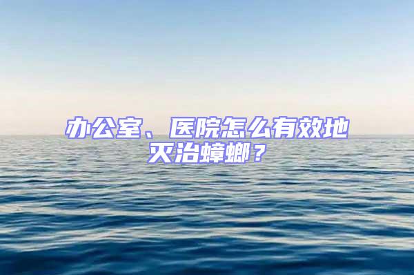 辦公室、醫院怎么有效地滅治蟑螂？
