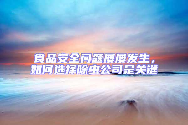 食品安全問題屢屢發(fā)生,如何選擇除蟲公司是關(guān)鍵