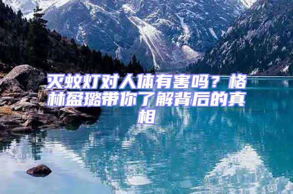 滅蚊燈對(duì)人體有害嗎？格林盈璐帶你了解背后的真相