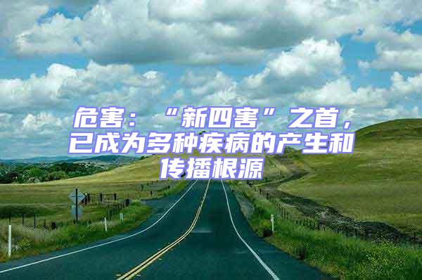 危害：“新四害”之首，已成為多種疾病的產生和傳播根源