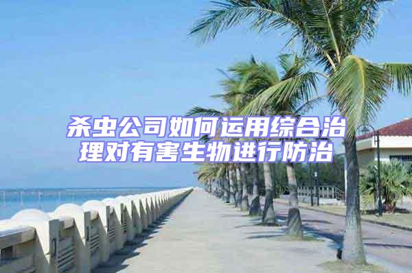殺蟲公司如何運(yùn)用綜合治理對(duì)有害生物進(jìn)行防治