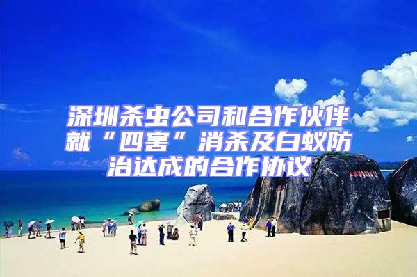 深圳殺蟲公司和合作伙伴就“四害”消殺及白蟻防治達(dá)成的合作協(xié)議