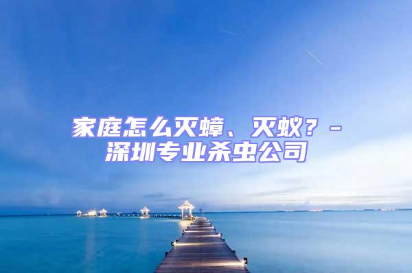 家庭怎么滅蟑、滅蟻?-深圳專業殺蟲公司