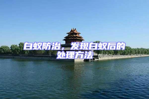 白蟻防治,發(fā)現(xiàn)白蟻后的處理方法