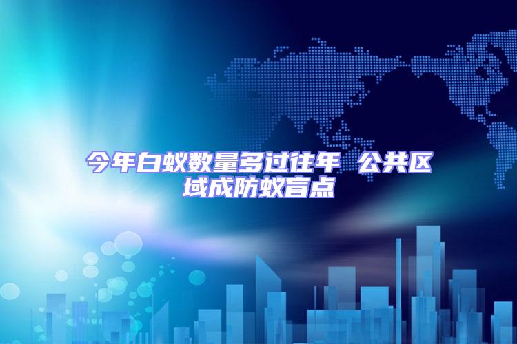 今年白蟻數(shù)量多過(guò)往年 公共區(qū)域成防蟻盲點(diǎn)