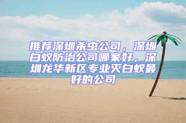 推薦深圳殺蟲公司，深圳白蟻防治公司哪家好，深圳龍華新區專業滅白蟻最好的公司