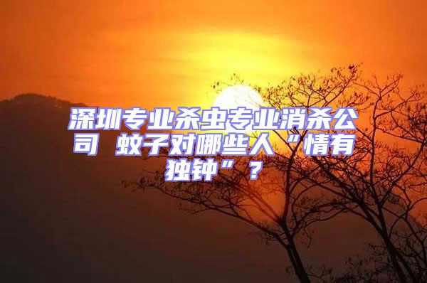 深圳專業(yè)殺蟲專業(yè)消殺公司 蚊子對(duì)哪些人“情有獨(dú)鐘”?