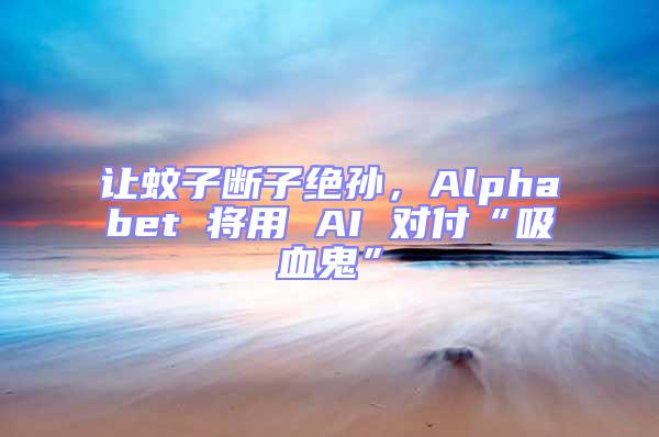 讓蚊子斷子絕孫，Alphabet 將用 AI 對(duì)付“吸血鬼”