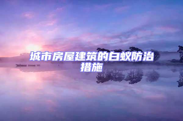 城市房屋建筑的白蟻防治措施