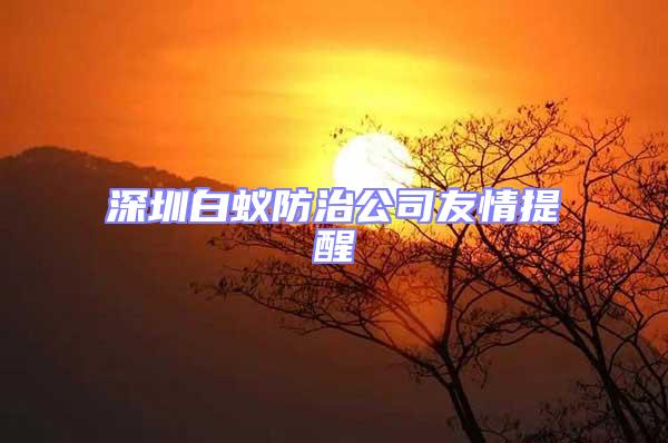深圳白蟻防治公司友情提醒