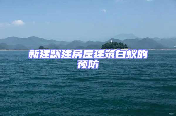 新建翻建房屋建筑白蟻的預(yù)防