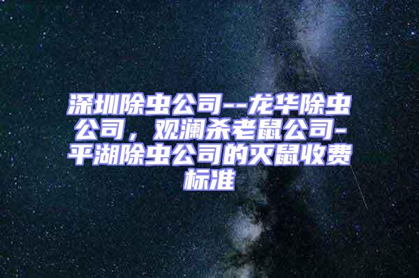 深圳除蟲公司--龍華除蟲公司，觀瀾殺老鼠公司-平湖除蟲公司的滅鼠收費(fèi)標(biāo)準(zhǔn)