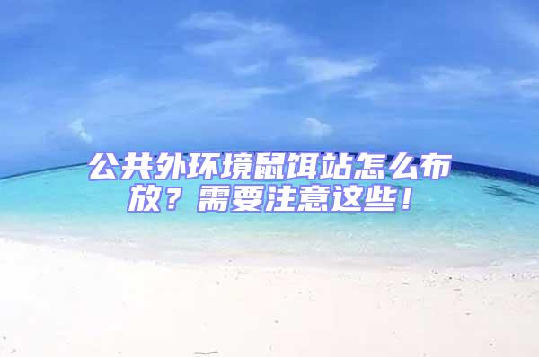 公共外環(huán)境鼠餌站怎么布放？需要注意這些！