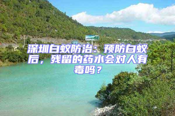 深圳白蟻防治：預防白蟻后，殘留的藥水會對人有毒嗎？