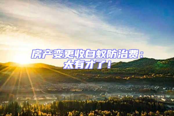 房產(chǎn)變更收白蟻防治費(fèi)：太有才了！