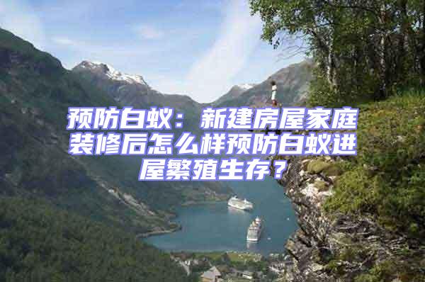 預防白蟻：新建房屋家庭裝修后怎么樣預防白蟻進屋繁殖生存？