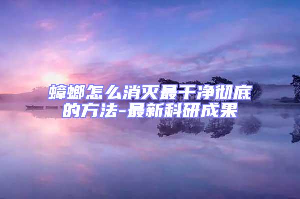 蟑螂怎么消滅最干凈徹底的方法-最新科研成果