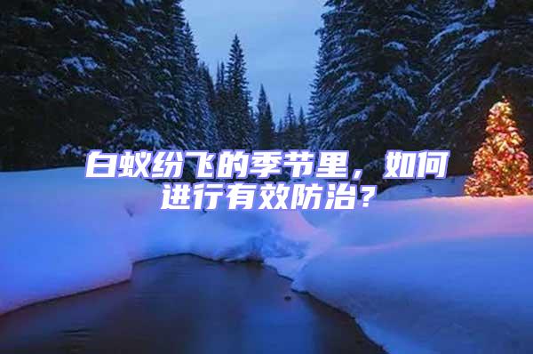 白蟻紛飛的季節里，如何進行有效防治？