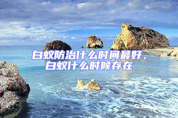 白蟻防治什么時(shí)間最好,白蟻什么時(shí)候存在