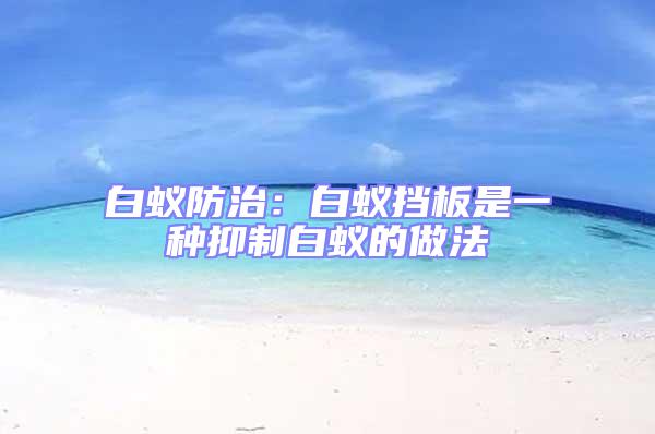 白蟻防治:白蟻擋板是一種抑制白蟻的做法