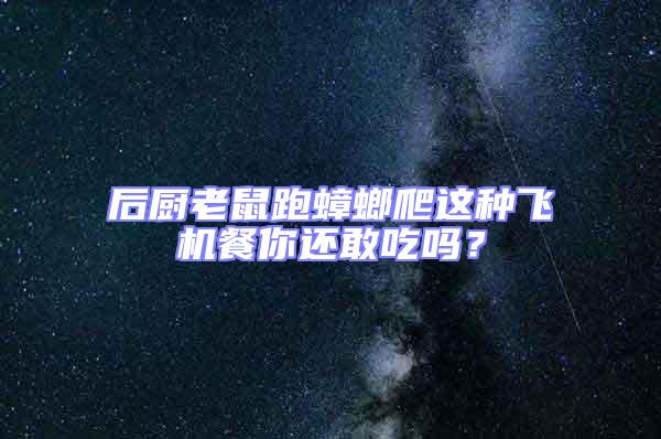 后廚老鼠跑蟑螂爬這種飛機餐你還敢吃嗎？