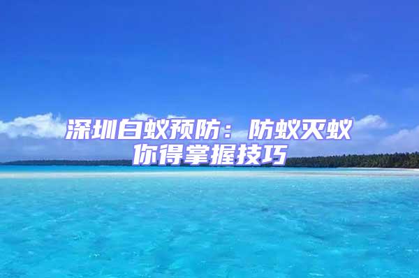 深圳白蟻預防：防蟻滅蟻你得掌握技巧