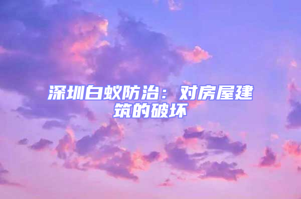 深圳白蟻防治：對(duì)房屋建筑的破壞