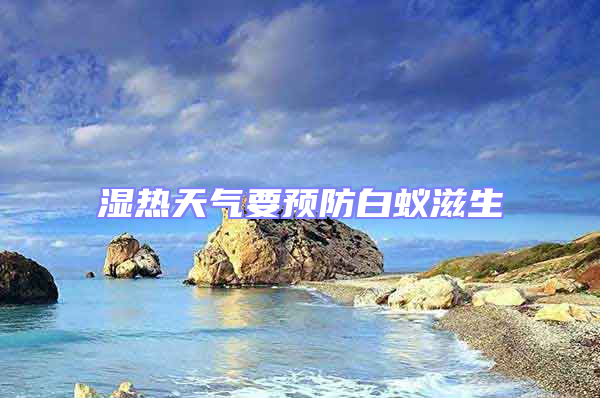 濕熱天氣要預(yù)防白蟻?zhàn)躺?/></p>
									<p style=