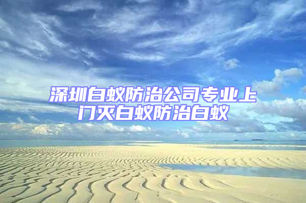 深圳白蟻防治公司專業上門滅白蟻防治白蟻