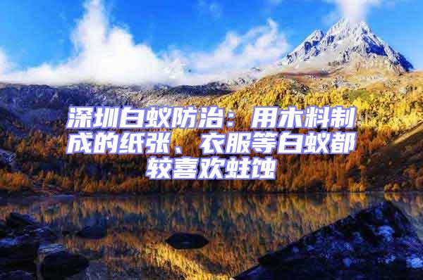 深圳白蟻防治：用木料制成的紙張、衣服等白蟻都較喜歡蛀蝕