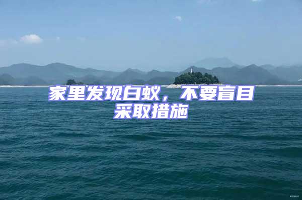 家里發(fā)現(xiàn)白蟻，不要盲目采取措施