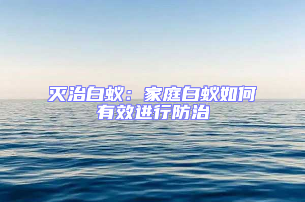 滅治白蟻：家庭白蟻如何有效進(jìn)行防治