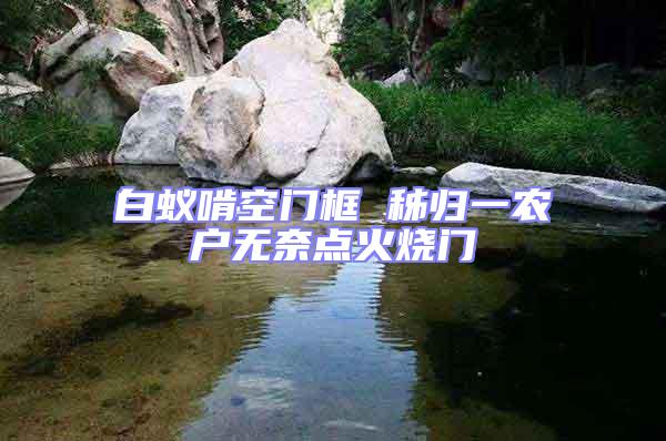 白蟻啃空門框 秭歸一農(nóng)戶無奈點火燒門