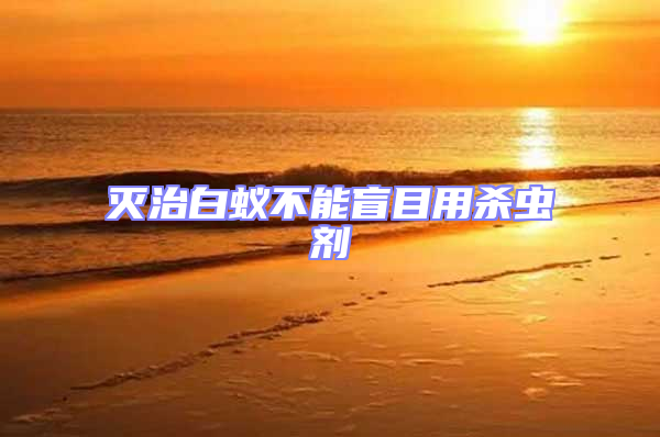 滅治白蟻不能盲目用殺蟲劑