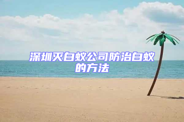 深圳滅白蟻公司防治白蟻的方法