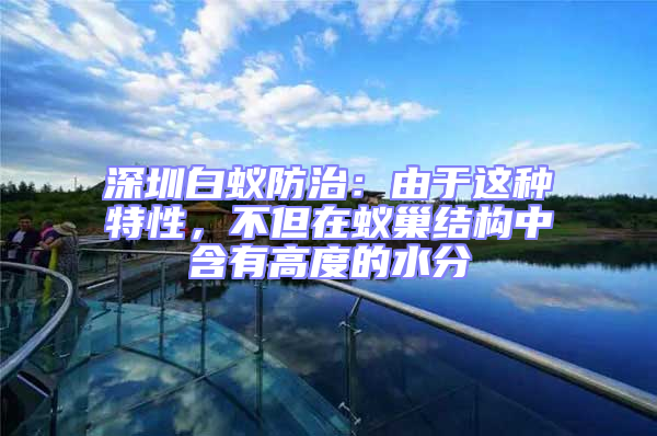 深圳白蟻防治:由于這種特性,不但在蟻巢結(jié)構(gòu)中含有高度的水分