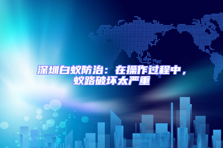 深圳白蟻防治：在操作過程中，蟻路破壞太嚴(yán)重